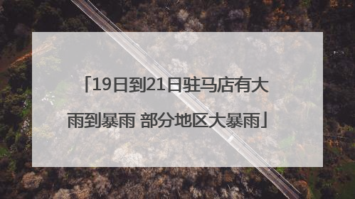 19日到21日驻马店有大雨到暴雨 部分地区大暴雨