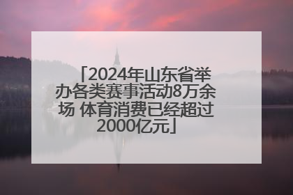 2024年山东省举办各类赛事活动8万余场 体育消费已经超过2000亿元