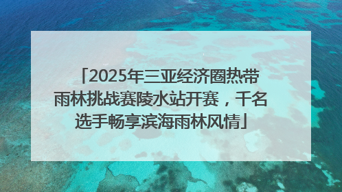 2025年三亚经济圈热带雨林挑战赛陵水站开赛，千名选手畅享滨海雨林风情