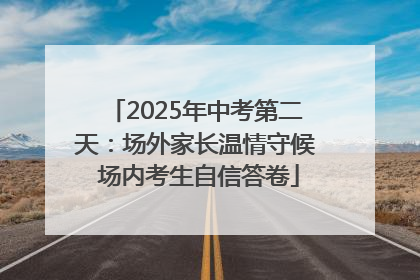2025年中考第二天：场外家长温情守候 场内考生自信答卷