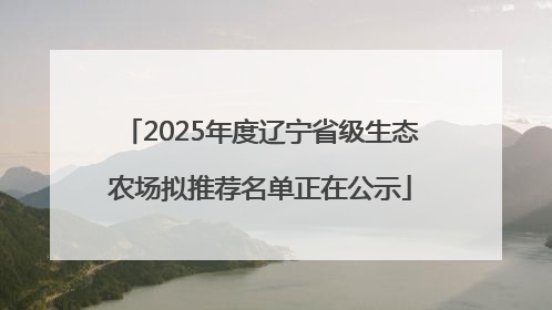 2025年度辽宁省级生态农场拟推荐名单正在公示