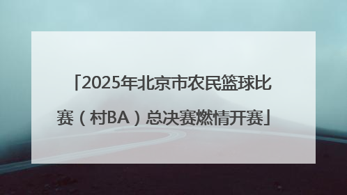 2025年北京市农民篮球比赛（村BA）总决赛燃情开赛