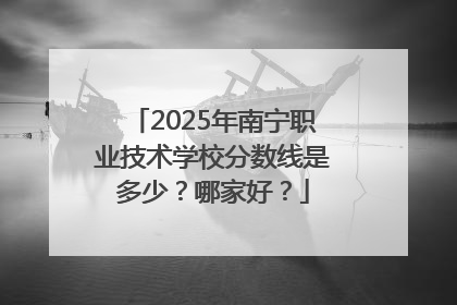 2025年南宁职业技术学校分数线是多少？哪家好？