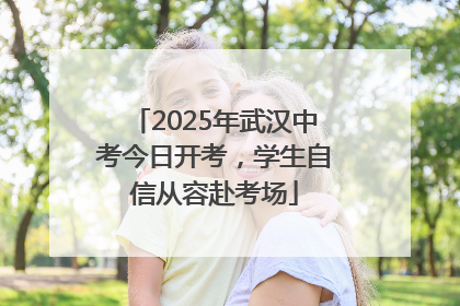 2025年武汉中考今日开考，学生自信从容赴考场
