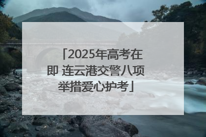 2025年高考在即 连云港交警八项举措爱心护考