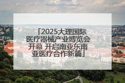 2025大理国际医疗器械产业博览会开幕 开启南亚东南亚医疗合作新篇