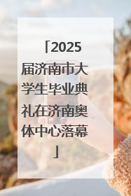 2025届济南市大学生毕业典礼在济南奥体中心落幕