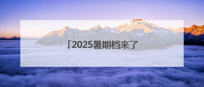 2025暑期档来了！你期待哪部影片