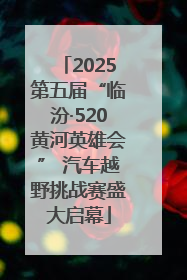 2025第五届“临汾·520黄河英雄会” 汽车越野挑战赛盛大启幕