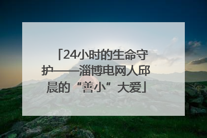 24小时的生命守护——淄博电网人邱晨的“善小”大爱