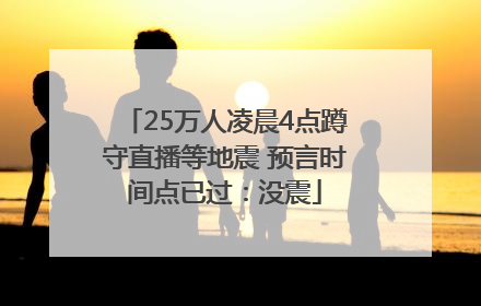 25万人凌晨4点蹲守直播等地震 预言时间点已过：没震