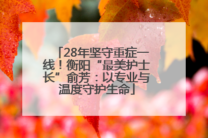 28年坚守重症一线！衡阳“最美护士长”俞芳：以专业与温度守护生命