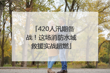 420人汛期备战！这场消防水域救援实战超燃