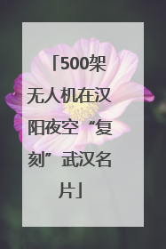 500架无人机在汉阳夜空“复刻”武汉名片