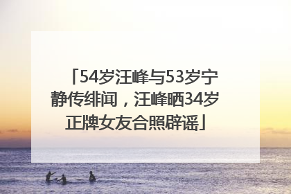 54岁汪峰与53岁宁静传绯闻，汪峰晒34岁正牌女友合照辟谣