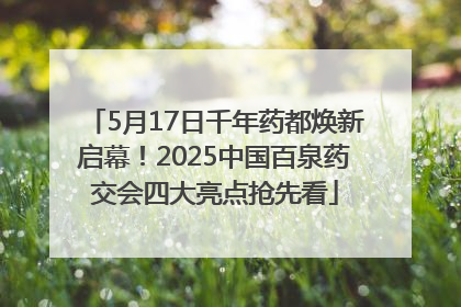5月17日千年药都焕新启幕！2025中国百泉药交会四大亮点抢先看