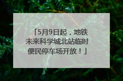 5月9日起，地铁未来科学城北站临时便民停车场开放！