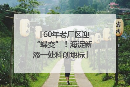 60年老厂区迎“蝶变”！海淀新添一处科创地标