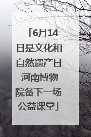 6月14日是文化和自然遗产日 河南博物院备下一场公益课堂