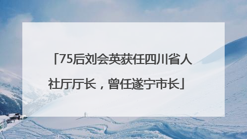 75后刘会英获任四川省人社厅厅长，曾任遂宁市长