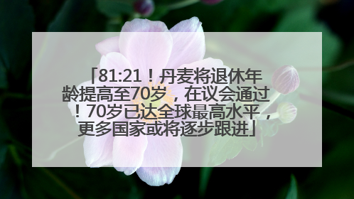 81:21！丹麦将退休年龄提高至70岁，在议会通过！70岁已达全球最高水平，更多国家或将逐步跟进