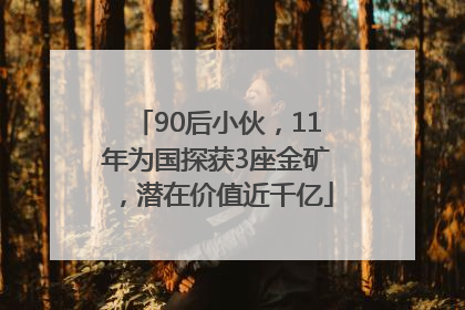 90后小伙，11年为国探获3座金矿，潜在价值近千亿