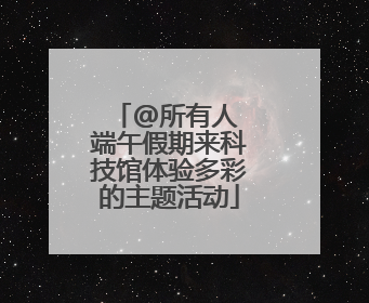 @所有人 端午假期来科技馆体验多彩的主题活动