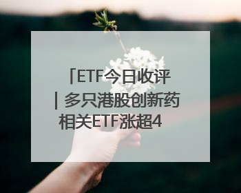 ETF今日收评｜多只港股创新药相关ETF涨超4%，黄金相关ETF跌逾1%