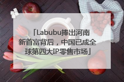 Labubu捧出河南新首富背后，中国已成全球第四大IP零售市场